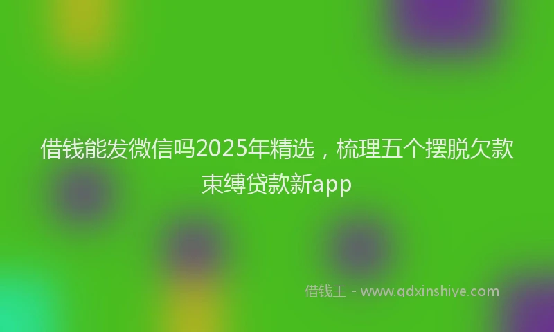 借钱能发微信吗2025年精选，梳理五个摆脱欠款束缚贷款新app