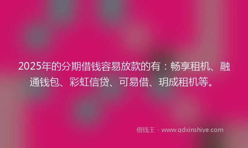 2025年的分期借钱容易放款的有：畅享租机、融通钱包、彩虹信贷、可易借、玥成租机等。
