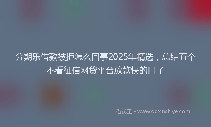分期乐借款被拒怎么回事2025年精选，总结五个不看征信网贷平台放款快的口子
