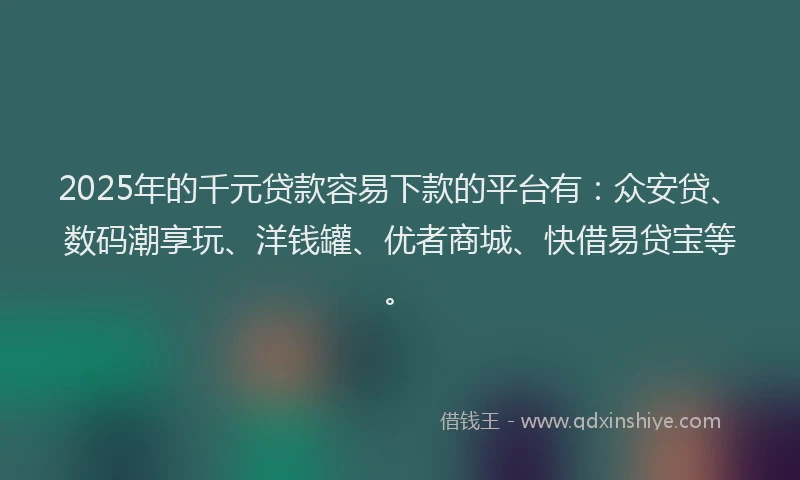 2025年的千元贷款容易下款的平台有：众安贷、数码潮享玩、洋钱罐、优者商城、快借易贷宝等。