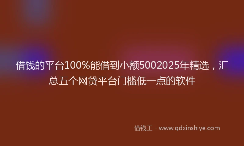 借钱的平台100%能借到小额5002025年精选，汇总五个网贷平台门槛低一点的软件