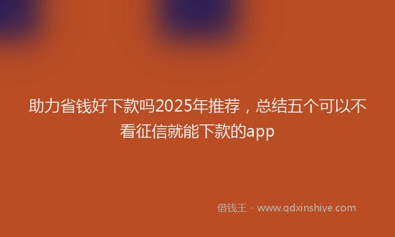 助力省钱好下款吗2025年推荐，总结五个可以不看征信就能下款的app