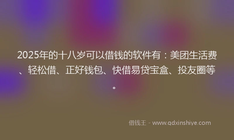 2025年的十八岁可以借钱的软件有：美团生活费、轻松借、正好钱包、快借易贷宝盒、投友圈等。