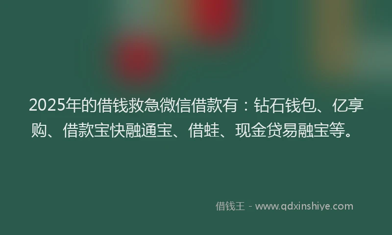 2025年的借钱救急微信借款有：钻石钱包、亿享购、借款宝快融通宝、借蛙、现金贷易融宝等。