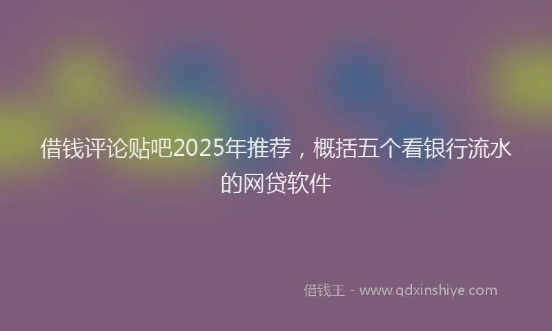 借钱评论贴吧2025年推荐，概括五个看银行流水的网贷软件