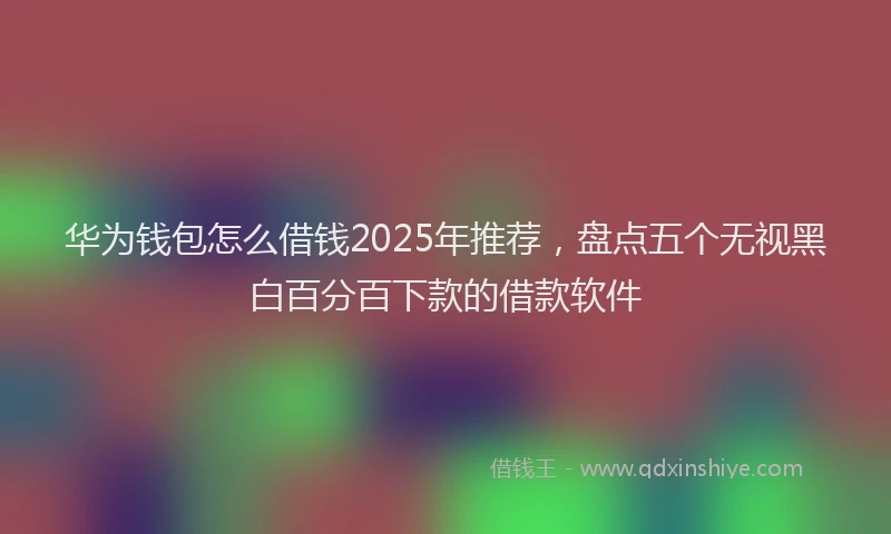 华为钱包怎么借钱2025年推荐，盘点五个无视黑白百分百下款的借款软件