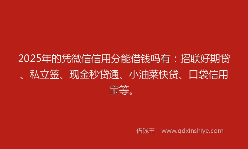 2025年的凭微信信用分能借钱吗有：招联好期贷、私立签、现金秒贷通、小油菜快贷、口袋信用宝等。