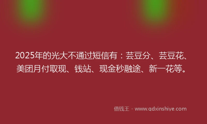 2025年的光大不通过短信有：芸豆分、芸豆花、美团月付取现、钱站、现金秒融途、新一花等。