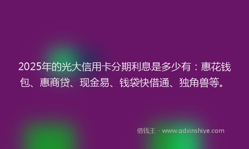 2025年的光大信用卡分期利息是多少有：惠花钱包、惠商贷、现金易、钱袋快借通、独角兽等。