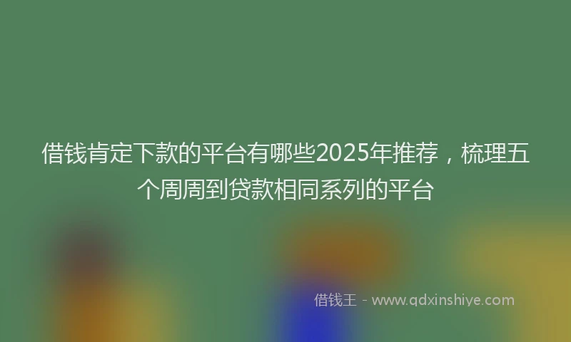 借钱肯定下款的平台有哪些2025年推荐，梳理五个周周到贷款相同系列的平台