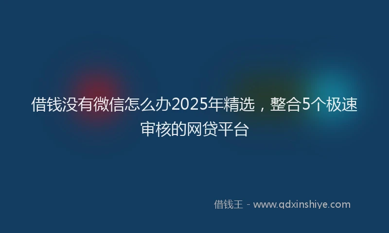 借钱没有微信怎么办2025年精选，整合5个极速审核的网贷平台
