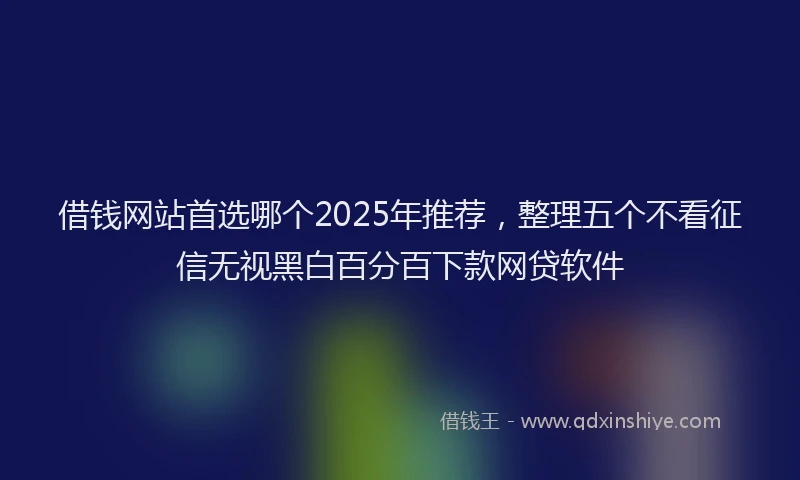 借钱网站首选哪个2025年推荐，整理五个不看征信无视黑白百分百下款网贷软件