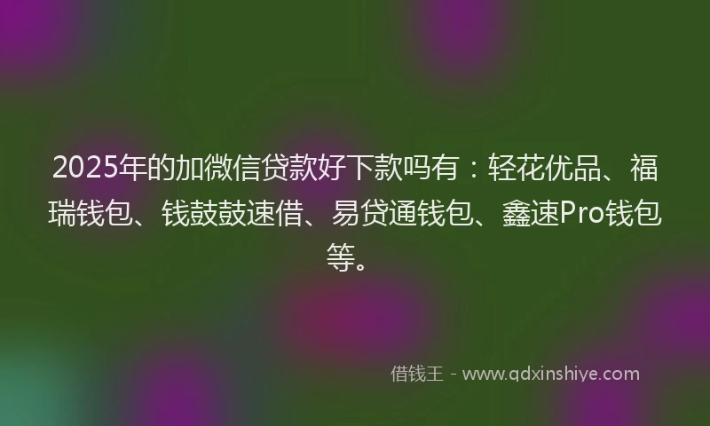 2025年的加微信贷款好下款吗有：轻花优品、福瑞钱包、钱鼓鼓速借、易贷通钱包、鑫速Pro钱包等。