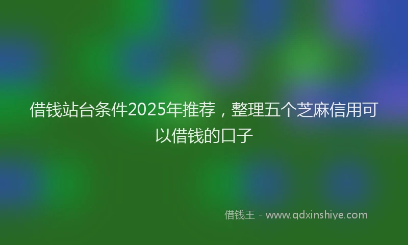 借钱站台条件2025年推荐，整理五个芝麻信用可以借钱的口子