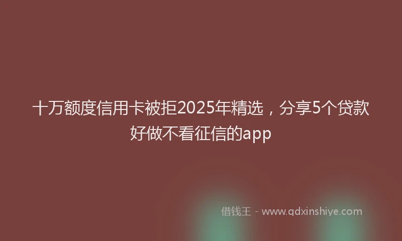 十万额度信用卡被拒2025年精选，分享5个贷款好做不看征信的app