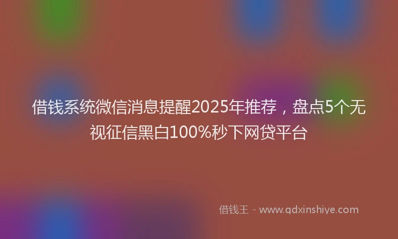 借钱系统微信消息提醒2025年推荐，盘点5个无视征信黑白100%秒下网贷平台