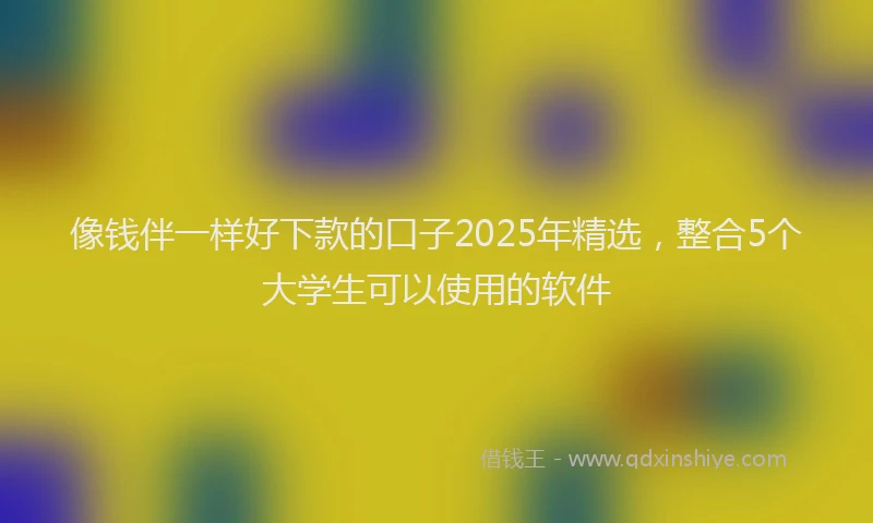 像钱伴一样好下款的口子2025年精选，整合5个大学生可以使用的软件
