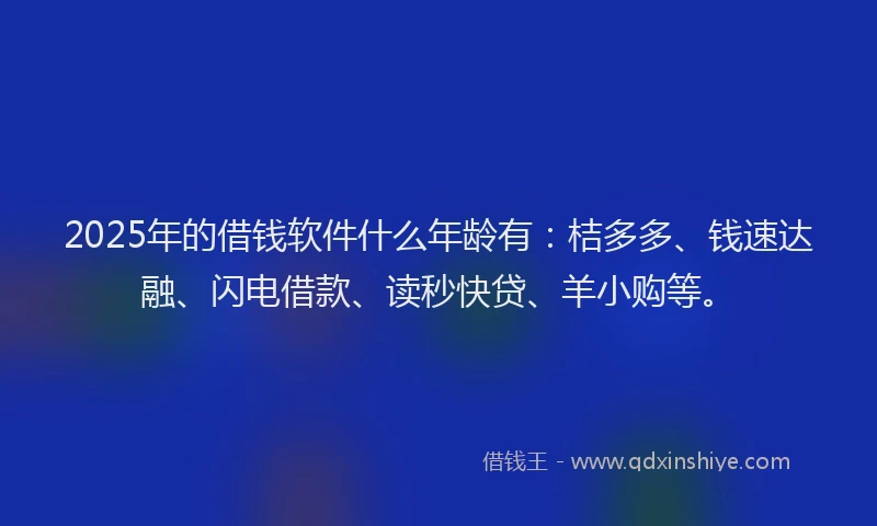 2025年的借钱软件什么年龄有：桔多多、钱速达融、闪电借款、读秒快贷、羊小购等。