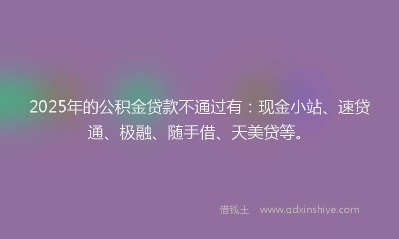 2025年的公积金贷款不通过有：现金小站、速贷通、极融、随手借、天美贷等。