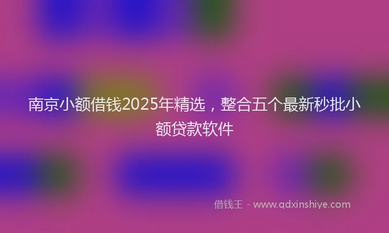 南京小额借钱2025年精选，整合五个最新秒批小额贷款软件