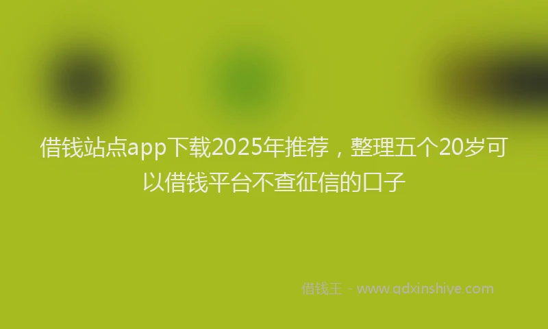 借钱站点app下载2025年推荐，整理五个20岁可以借钱平台不查征信的口子