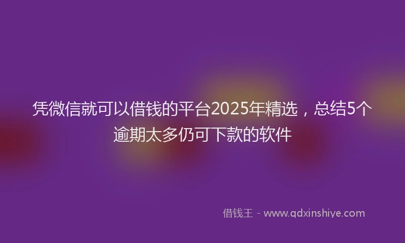 凭微信就可以借钱的平台2025年精选，总结5个逾期太多仍可下款的软件