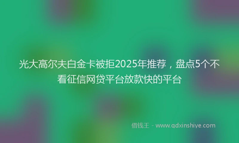 光大高尔夫白金卡被拒2025年推荐，盘点5个不看征信网贷平台放款快的平台