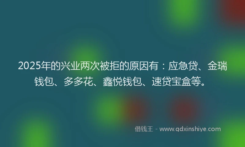 2025年的兴业两次被拒的原因有：应急贷、金瑞钱包、多多花、鑫悦钱包、速贷宝盒等。