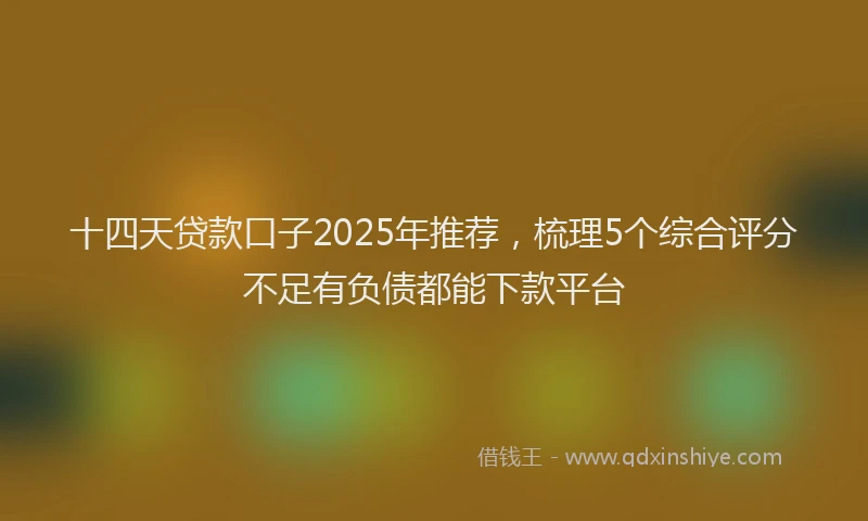 十四天贷款口子2025年推荐，梳理5个综合评分不足有负债都能下款平台