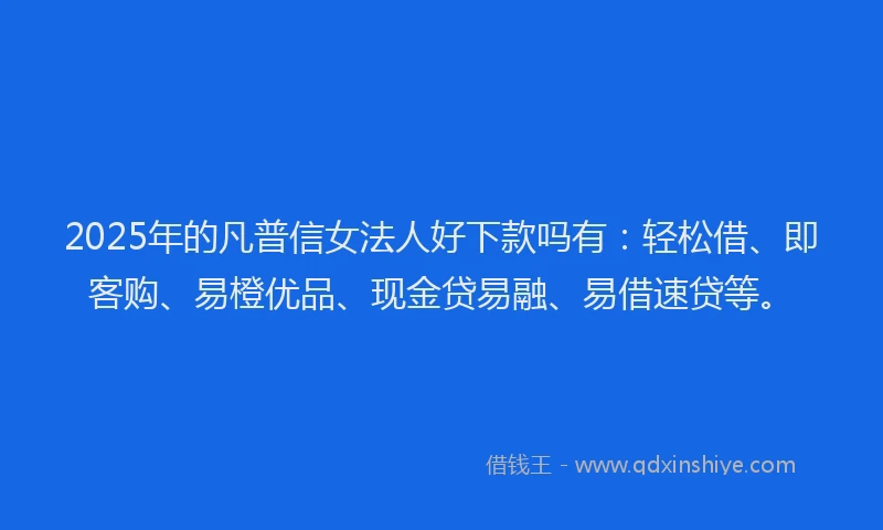 2025年的凡普信女法人好下款吗有：轻松借、即客购、易橙优品、现金贷易融、易借速贷等。
