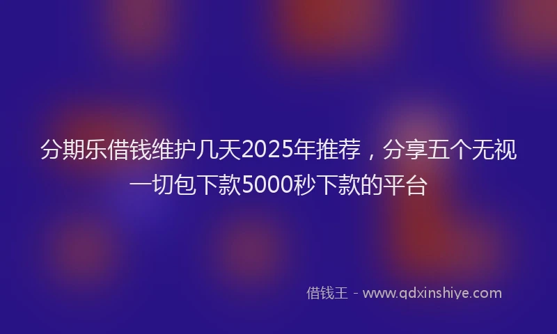 分期乐借钱维护几天2025年推荐，分享五个无视一切包下款5000秒下款的平台
