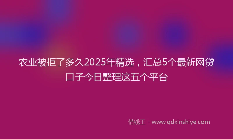 农业被拒了多久2025年精选，汇总5个最新网贷口子今日整理这五个平台