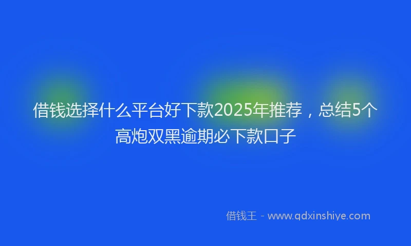 借钱选择什么平台好下款2025年推荐，总结5个高炮双黑逾期必下款口子
