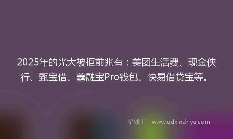 2025年的光大被拒前兆有：美团生活费、现金侠行、甄宝借、鑫融宝Pro钱包、快易借贷宝等。