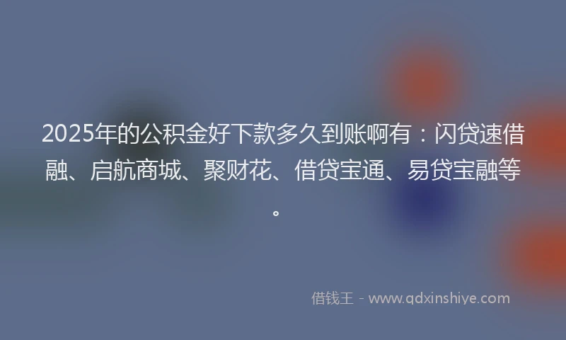 2025年的公积金好下款多久到账啊有：闪贷速借融、启航商城、聚财花、借贷宝通、易贷宝融等。