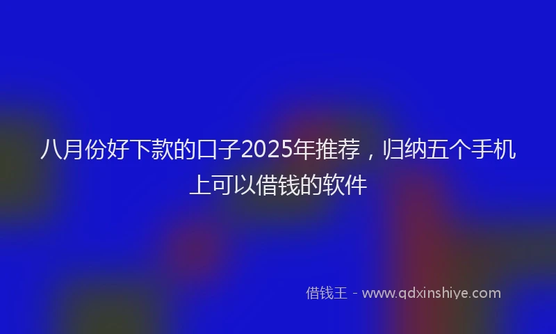 八月份好下款的口子2025年推荐，归纳五个手机上可以借钱的软件