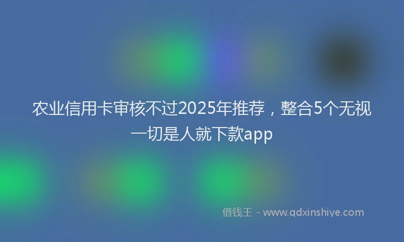 农业信用卡审核不过2025年推荐，整合5个无视一切是人就下款app