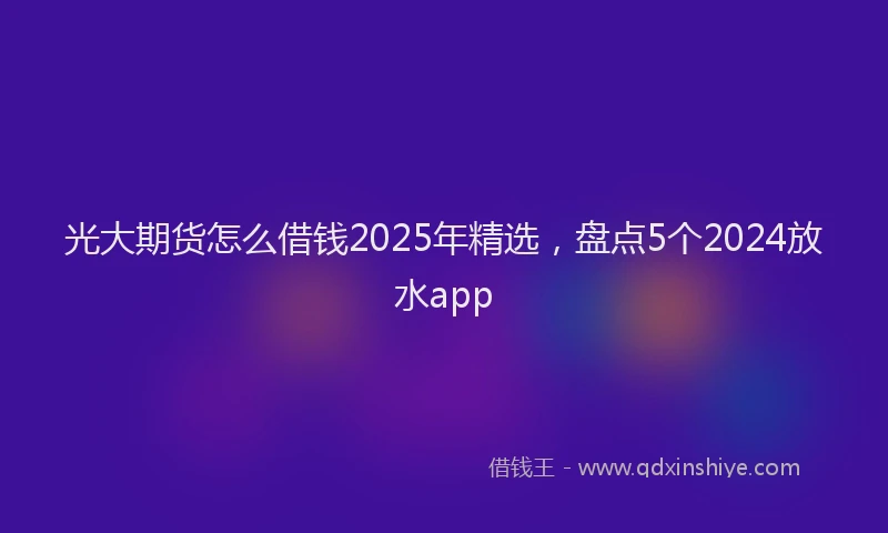 光大期货怎么借钱2025年精选，盘点5个2024放水app