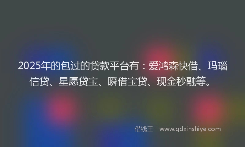 2025年的包过的贷款平台有：爱鸿森快借、玛瑙信贷、星愿贷宝、瞬借宝贷、现金秒融等。