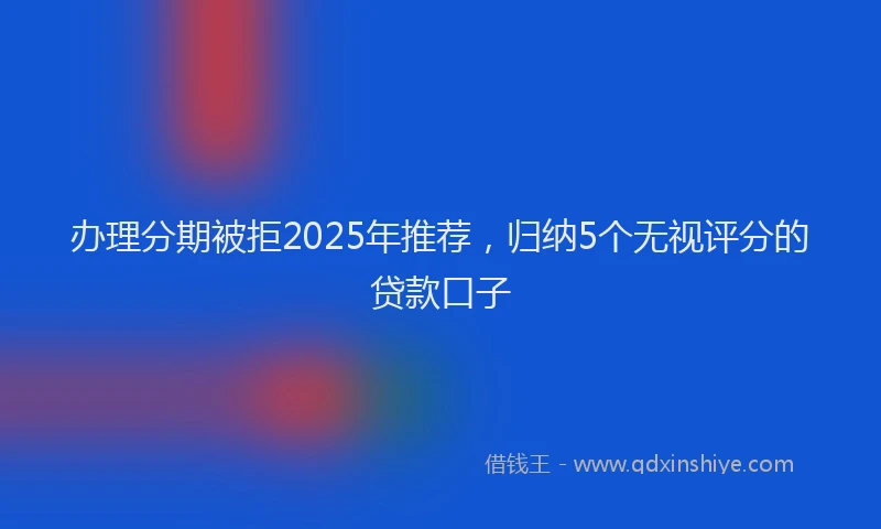 办理分期被拒2025年推荐，归纳5个无视评分的贷款口子