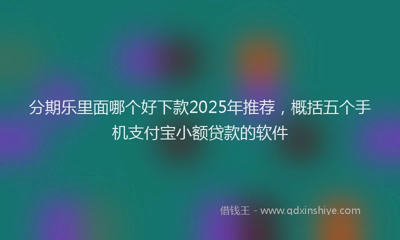 分期乐里面哪个好下款2025年推荐，概括五个手机支付宝小额贷款的软件