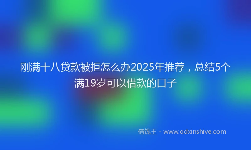 刚满十八贷款被拒怎么办2025年推荐，总结5个满19岁可以借款的口子