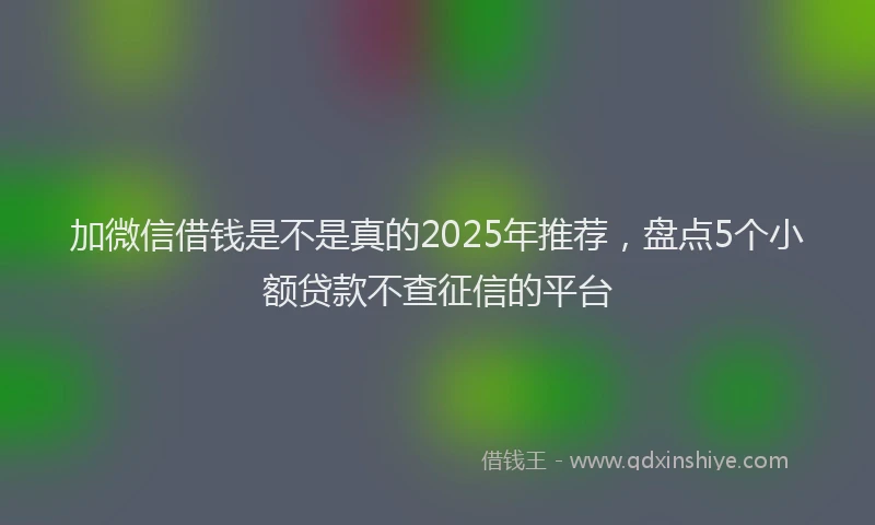 加微信借钱是不是真的2025年推荐，盘点5个小额贷款不查征信的平台