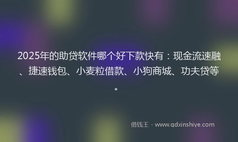 2025年的助贷软件哪个好下款快有：现金流速融、捷速钱包、小麦粒借款、小狗商城、功夫贷等。