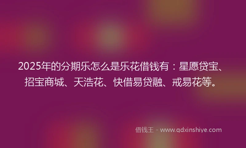 2025年的分期乐怎么是乐花借钱有：星愿贷宝、招宝商城、天浩花、快借易贷融、戒易花等。