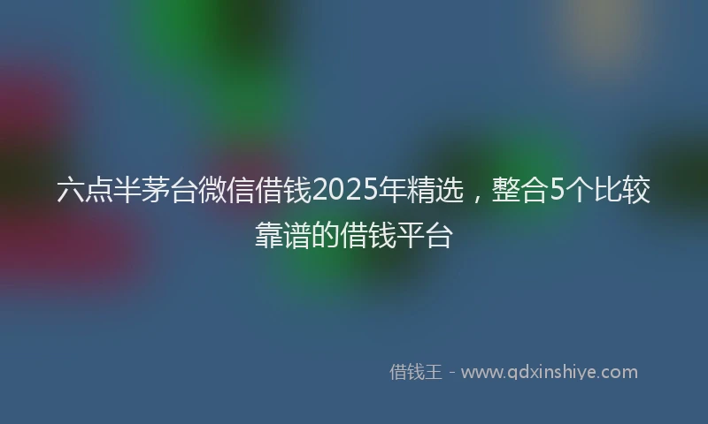 六点半茅台微信借钱2025年精选，整合5个比较靠谱的借钱平台