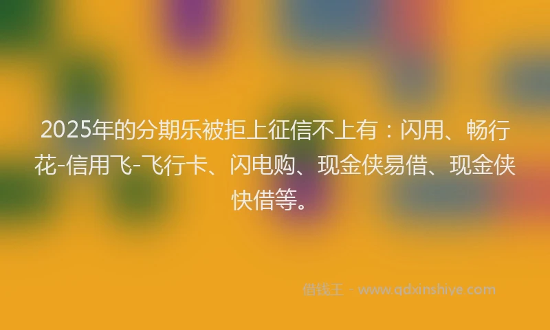 2025年的分期乐被拒上征信不上有：闪用、畅行花-信用飞-飞行卡、闪电购、现金侠易借、现金侠快借等。