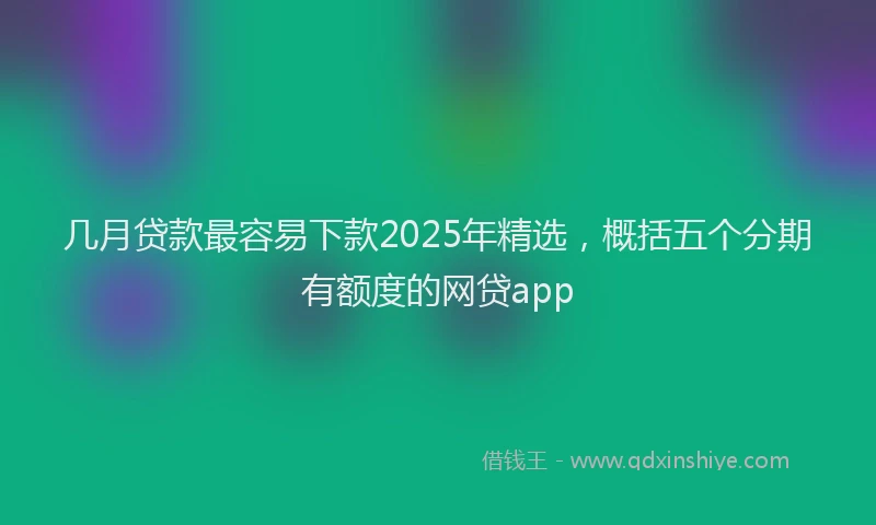 几月贷款最容易下款2025年精选，概括五个分期有额度的网贷app
