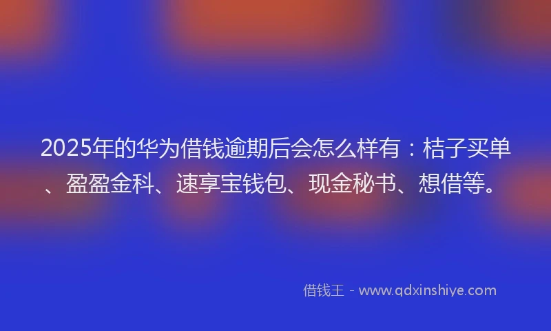 2025年的华为借钱逾期后会怎么样有：桔子买单、盈盈金科、速享宝钱包、现金秘书、想借等。
