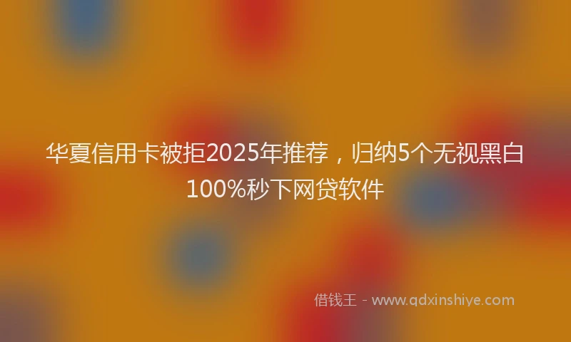 华夏信用卡被拒2025年推荐，归纳5个无视黑白100%秒下网贷软件